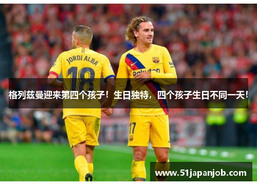 格列兹曼迎来第四个孩子！生日独特，四个孩子生日不同一天！